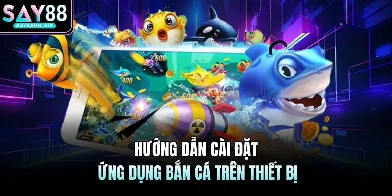 Tải App Bắn Cá SAY88 Hướng Dẫn Cách Cài Đặt Chi Tiết